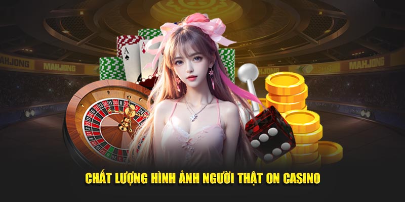 Chất lượng hình ảnh người thật ON casino