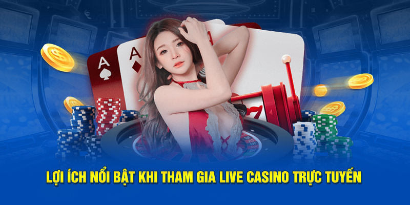 Lợi ích nổi bật khi tham gia Live Casino trực tuyến